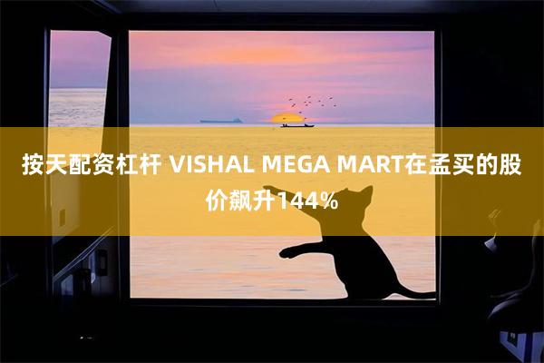 按天配资杠杆 VISHAL MEGA MART在孟买的股价飙升144%