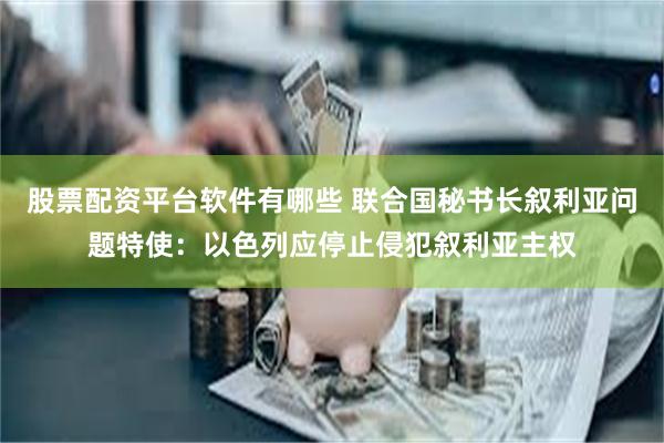 股票配资平台软件有哪些 联合国秘书长叙利亚问题特使：以色列应停止侵犯叙利亚主权