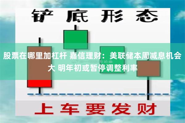 股票在哪里加杠杆 嘉信理财：美联储本周减息机会大 明年初或暂停调整利率