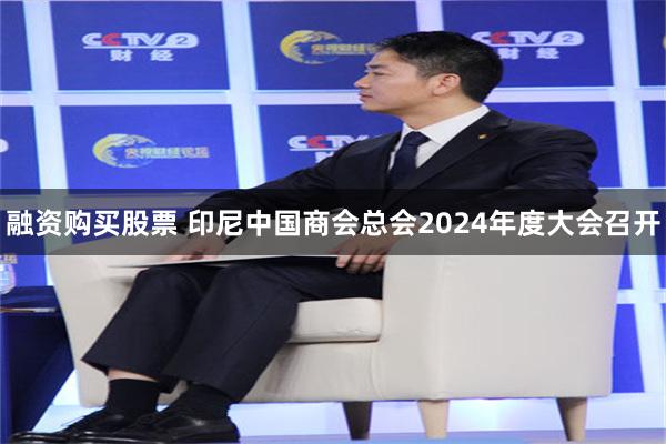 融资购买股票 印尼中国商会总会2024年度大会召开