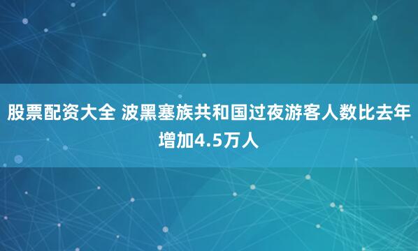 股票配资大全 波黑塞族共和国过夜游客人数比去年增加4.5万人