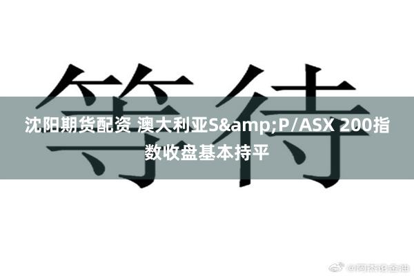 沈阳期货配资 澳大利亚S&P/ASX 200指数收盘基本持平