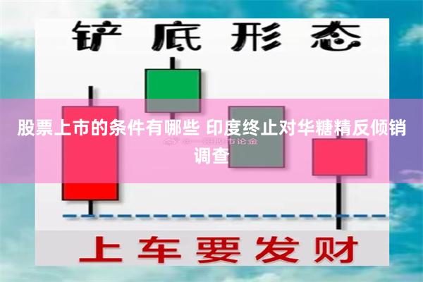 股票上市的条件有哪些 印度终止对华糖精反倾销调查