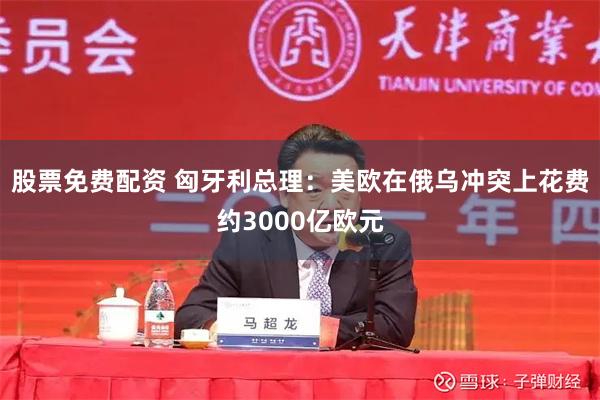 股票免费配资 匈牙利总理：美欧在俄乌冲突上花费约3000亿欧元