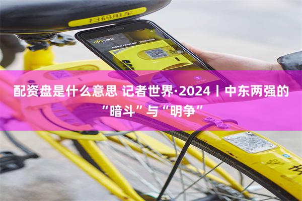 配资盘是什么意思 记者世界·2024丨中东两强的“暗斗”与“明争”