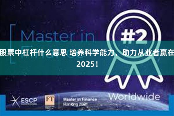 股票中杠杆什么意思 培养科学能力，助力从业者赢在2025！