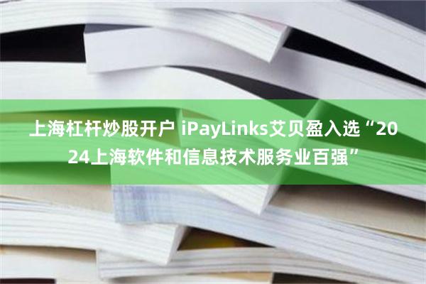 上海杠杆炒股开户 iPayLinks艾贝盈入选“2024上海软件和信息技术服务业百强”