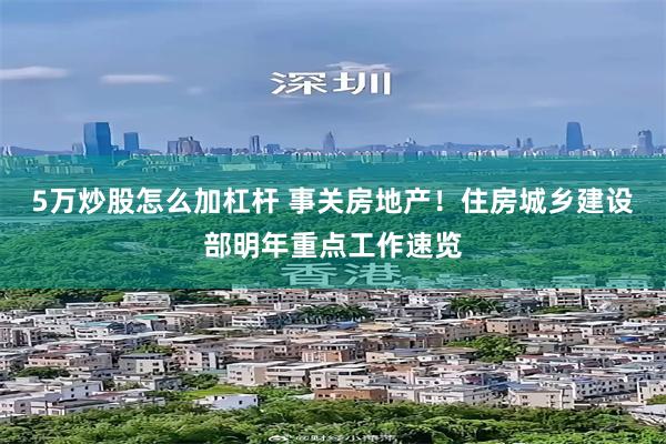 5万炒股怎么加杠杆 事关房地产！住房城乡建设部明年重点工作速览