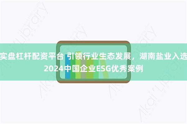 实盘杠杆配资平台 引领行业生态发展，湖南盐业入选2024中国企业ESG优秀案例