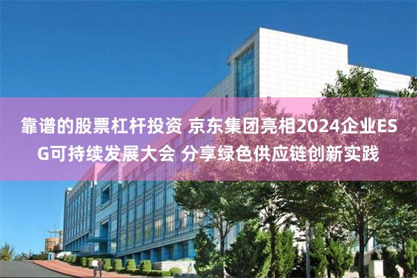 靠谱的股票杠杆投资 京东集团亮相2024企业ESG可持续发展大会 分享绿色供应链创新实践