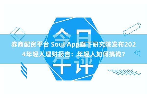 券商配资平台 Soul App旗下研究院发布2024年轻人理财报告：年轻人如何搞钱？