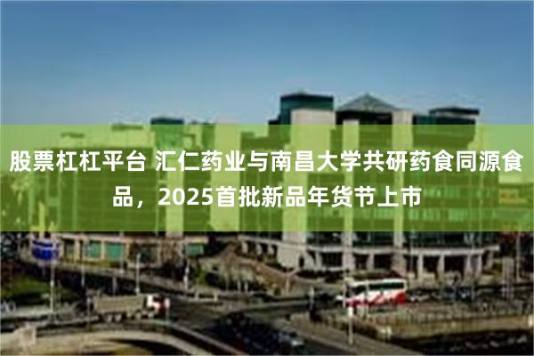 股票杠杠平台 汇仁药业与南昌大学共研药食同源食品，2025首批新品年货节上市