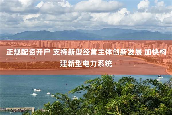 正规配资开户 支持新型经营主体创新发展 加快构建新型电力系统