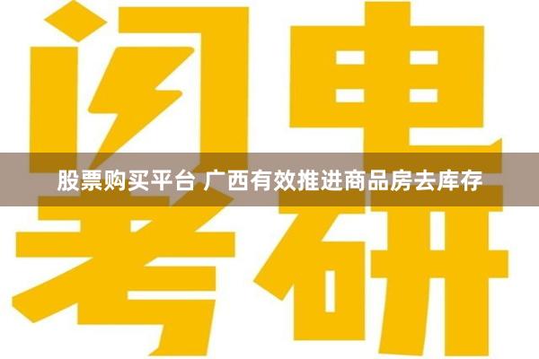 股票购买平台 广西有效推进商品房去库存