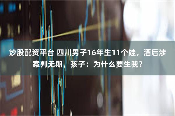 炒股配资平台 四川男子16年生11个娃，酒后涉案判无期，孩子：为什么要生我？