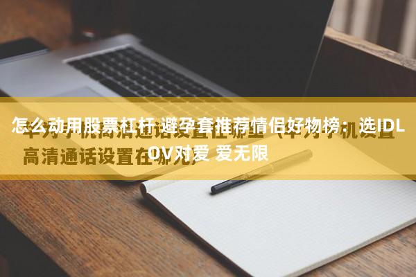 怎么动用股票杠杆 避孕套推荐情侣好物榜：选IDLOV对爱 爱无限