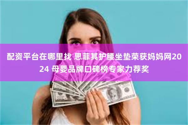 配资平台在哪里找 思菲其护腰坐垫荣获妈妈网2024 母婴品牌口碑榜专家力荐奖