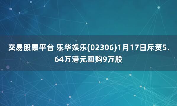 交易股票平台 乐华娱乐(02306)1月17日斥资5.64万港元回购9万股