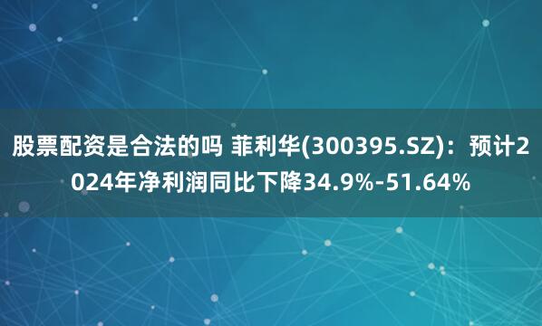 股票配资是合法的吗 菲利华(300395.SZ)：预计2024年净利润同比下降34.9%-51.64%