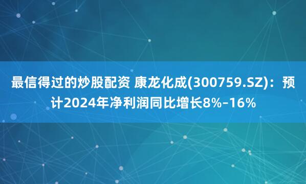 最信得过的炒股配资 康龙化成(300759.SZ)：预计2024年净利润同比增长8%–16%