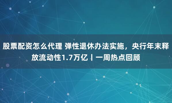 股票配资怎么代理 弹性退休办法实施，央行年末释放流动性1.7万亿丨一周热点回顾