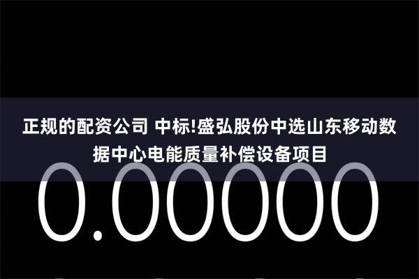 正规的配资公司 中标!盛弘股份中选山东移动数据中心电能质量补偿设备项目