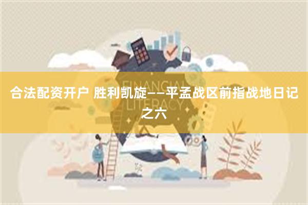 合法配资开户 胜利凯旋——平孟战区前指战地日记之六