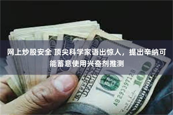 网上炒股安全 顶尖科学家语出惊人，提出辛纳可能蓄意使用兴奋剂推测