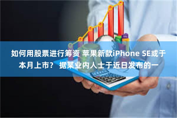 如何用股票进行筹资 苹果新款iPhone SE或于本月上市？ 据某业内人士于近日发布的一