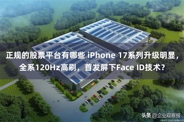 正规的股票平台有哪些 iPhone 17系列升级明显，全系120Hz高刷，首发屏下Face ID技术？