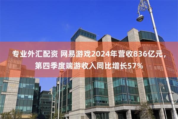 专业外汇配资 网易游戏2024年营收836亿元，第四季度端游收入同比增长57%