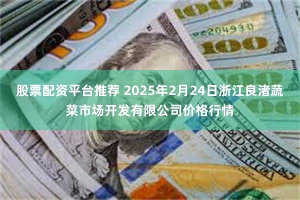 股票配资平台推荐 2025年2月24日浙江良渚蔬菜市场开发有限公司价格行情