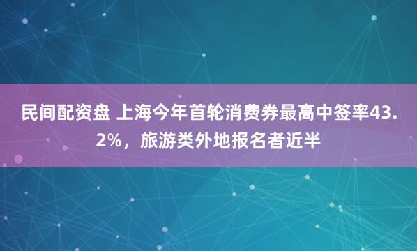 民间配资盘 上海今年首轮消费券最高中签率43.2%，旅游类外地报名者近半