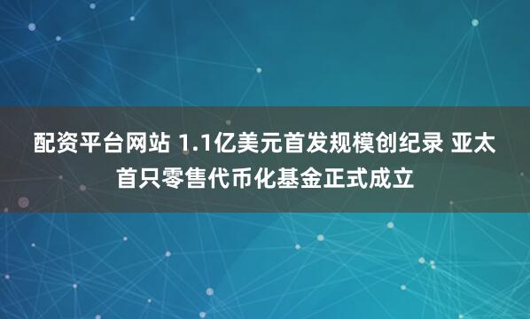 配资平台网站 1.1亿美元首发规模创纪录 亚太首只零售代币化基金正式成立