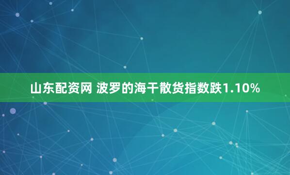 山东配资网 波罗的海干散货指数跌1.10%