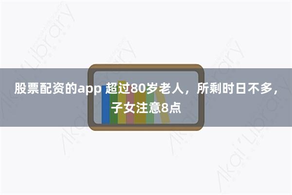 股票配资的app 超过80岁老人，所剩时日不多，子女注意8点