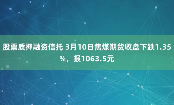 股票质押融资信托 3月10日焦煤期货收盘下跌1.35%，报1063.5元