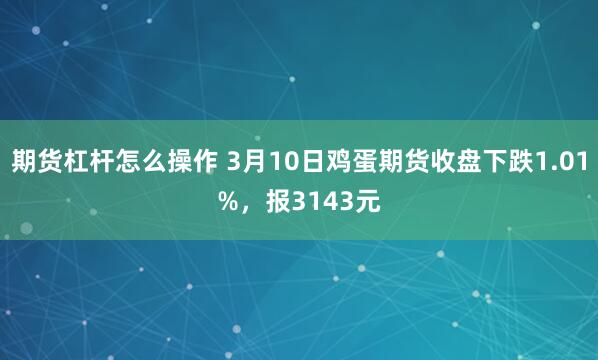 期货杠杆怎么操作 3月10日鸡蛋期货收盘下跌1.01%，报3143元