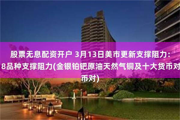 股票无息配资开户 3月13日美市更新支撑阻力：18品种支撑阻力(金银铂钯原油天然气铜及十大货币对)