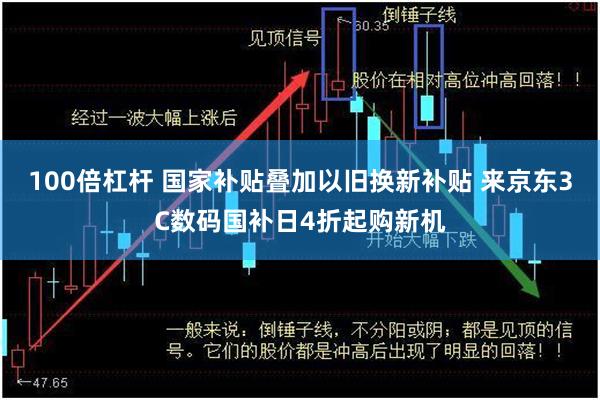 100倍杠杆 国家补贴叠加以旧换新补贴 来京东3C数码国补日4折起购新机