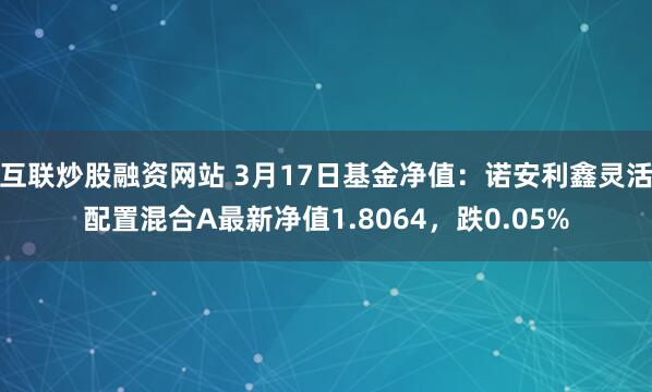 互联炒股融资网站 3月17日基金净值：诺安利鑫灵活配置混合A最新净值1.8064，跌0.05%