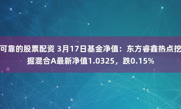 可靠的股票配资 3月17日基金净值：东方睿鑫热点挖掘混合A最新净值1.0325，跌0.15%