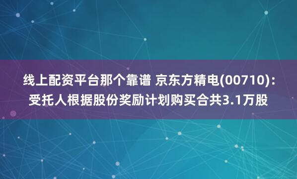 线上配资平台那个靠谱 京东方精电(00710)：受托人根据股份奖励计划购买合共3.1万股